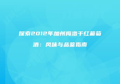 探索2012年加州梅洛干红葡萄酒：风味与品鉴指南