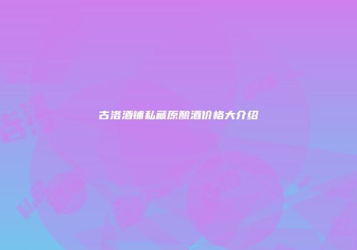 古洛酒铺私藏原酿酒价格大介绍