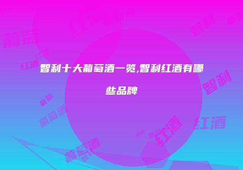 智利十大葡萄酒一览,智利红酒有哪些品牌