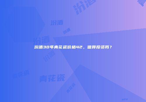 汾酒30年青花瓷价格42，值得投资吗？