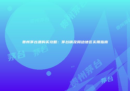 贵州茅台酒购买攻略：茅台镇及周边地区实用指南