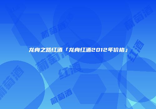龙舟之路红酒「龙舟红酒2012年价格」