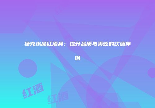 捷克水晶红酒具：提升品质与美感的饮酒伴侣