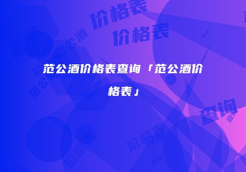 范公酒价格表查询「范公酒价格表」