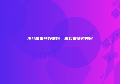 小红帽果酒好喝吗，喝起来味道如何
