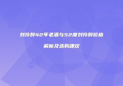 刘伶醉42年老酒与52度刘伶醉价格解析及选购建议