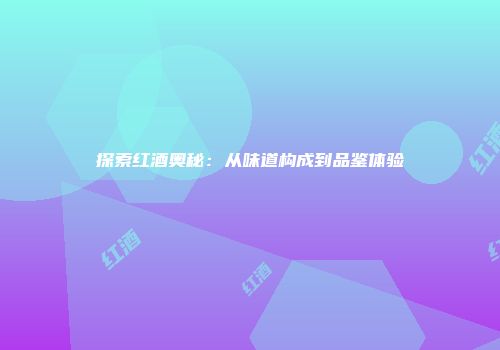 探索红酒奥秘：从味道构成到品鉴体验