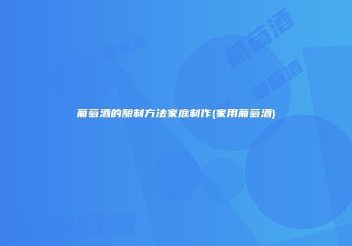 葡萄酒的酿制方法家庭制作(家用葡萄酒)