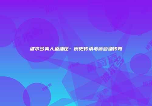 波尔多美人鱼酒庄：历史传承与葡萄酒传奇