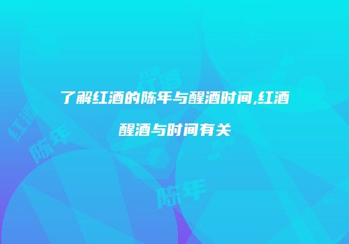 了解红酒的陈年与醒酒时间,红酒醒酒与时间有关