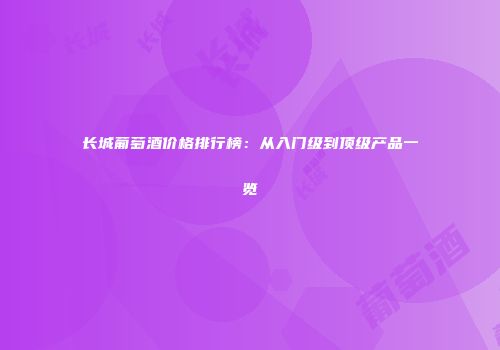 长城葡萄酒价格排行榜：从入门级到顶级产品一览