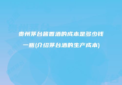 贵州茅台酱香酒的成本是多少钱一瓶(介绍茅台酒的生产成本)