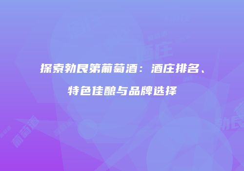 探索勃艮第葡萄酒：酒庄排名、特色佳酿与品牌选择