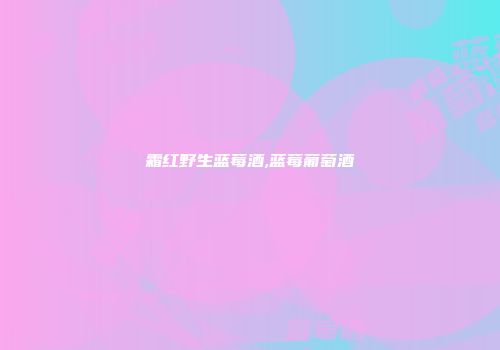 霜红野生蓝莓酒,蓝莓葡萄酒