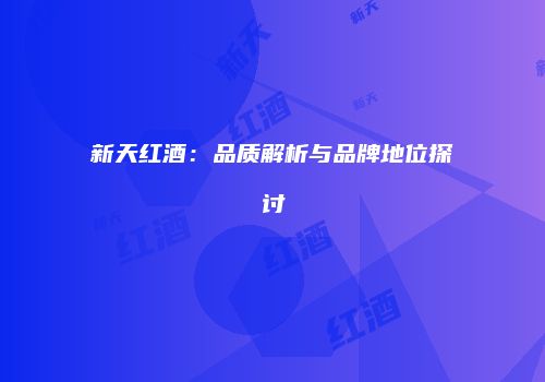 新天红酒：品质解析与品牌地位探讨