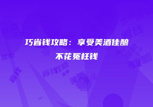 巧省钱攻略：享受美酒佳酿不花冤枉钱