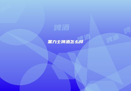 黑力士啤酒怎么样