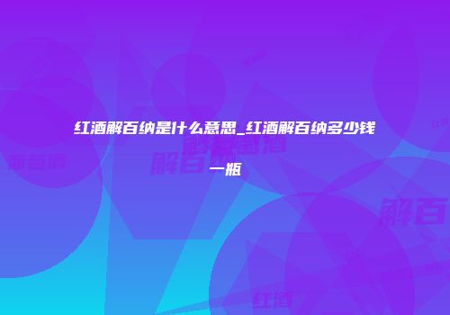 红酒解百纳是什么意思_红酒解百纳多少钱一瓶