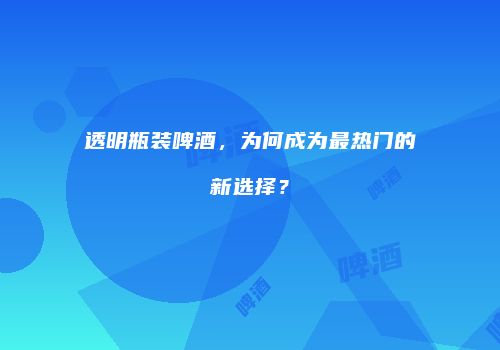 透明瓶装啤酒，为何成为最热门的新选择？