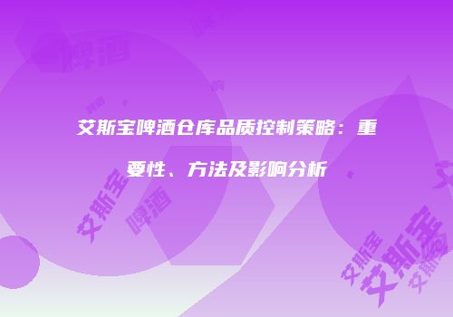 艾斯宝啤酒仓库品质控制策略：重要性、方法及影响分析