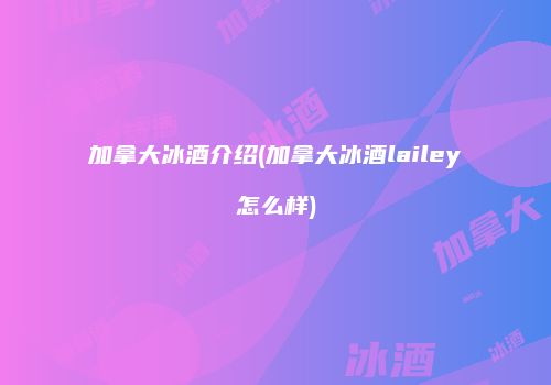 加拿大冰酒介绍(加拿大冰酒lailey怎么样)
