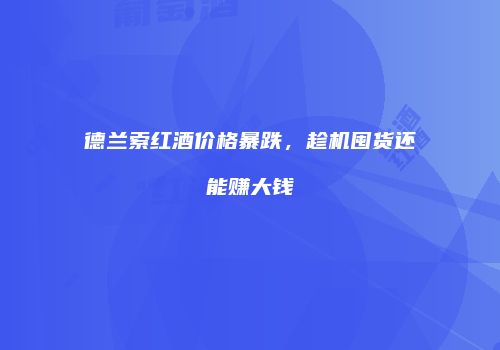 德兰索红酒价格暴跌，趁机囤货还能赚大钱
