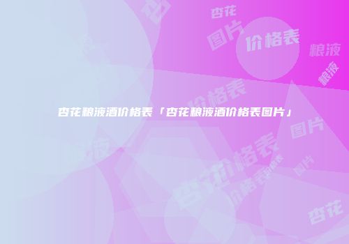 杏花粮液酒价格表「杏花粮液酒价格表图片」