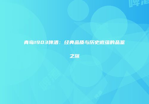 青岛1903啤酒：经典品质与历史底蕴的品鉴之旅