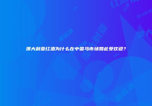 澳大利亚红酒为什么在中国马市场如此受欢迎？