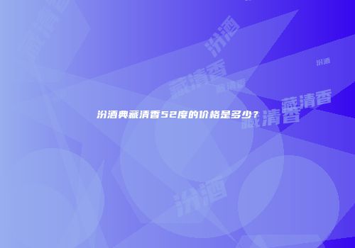 汾酒典藏清香52度的价格是多少？