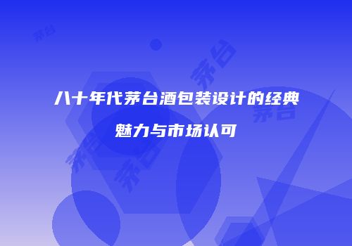 八十年代茅台酒包装设计的经典魅力与市场认可