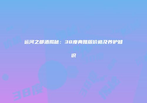 运河之都酒揭秘：38度典雅版价格及养护知识
