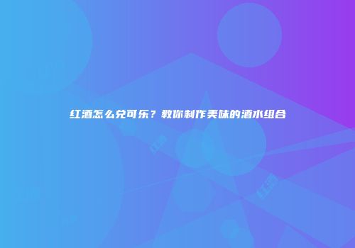 红酒怎么兑可乐？教你制作美味的酒水组合