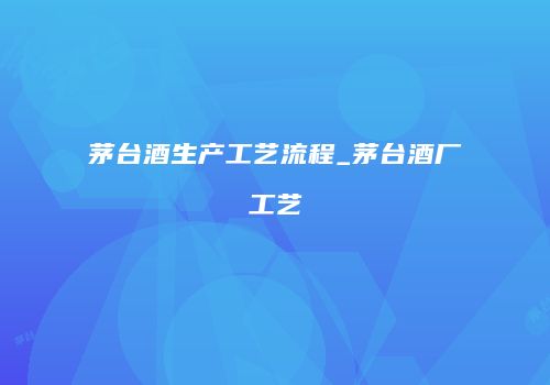 茅台酒生产工艺流程_茅台酒厂工艺