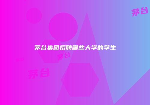茅台集团招聘哪些大学的学生