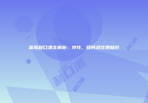 蓝莓利口酒全解析：特性、疑问及饮用知识