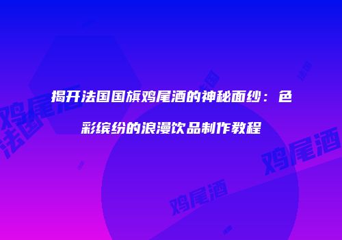 揭开法国国旗鸡尾酒的神秘面纱：色彩缤纷的浪漫饮品制作教程