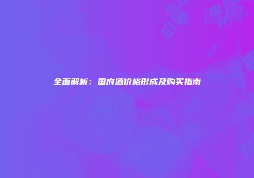 全面解析：国府酒价格形成及购买指南