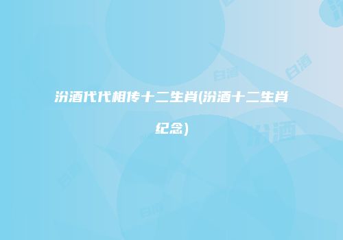 汾酒代代相传十二生肖(汾酒十二生肖纪念)