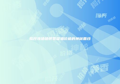 揭开娃哈哈领香国酒价格的神秘面纱