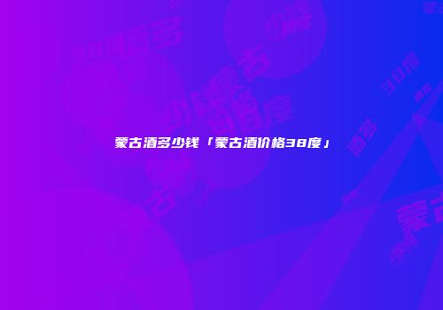 蒙古酒多少钱「蒙古酒价格38度」