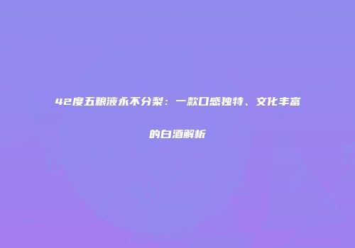 42度五粮液永不分梨：一款口感独特、文化丰富的白酒解析