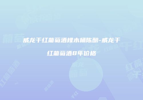 威龙干红葡萄酒橡木桶陈酿-威龙干红葡萄酒8年价格