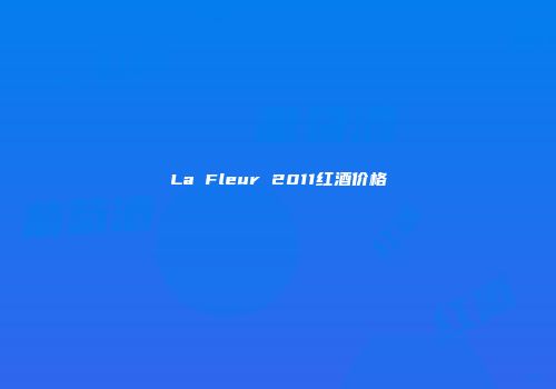 La Fleur 2011红酒价格