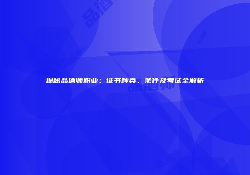 揭秘品酒师职业：证书种类、条件及考试全解析