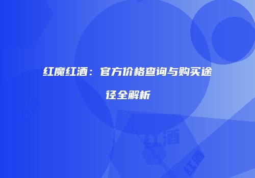 红魔红酒：官方价格查询与购买途径全解析