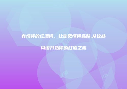 有情怀的红酒词，让你更懂得品味,从这些词语开始你的红酒之旅
