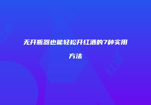 无开瓶器也能轻松开红酒的7种实用方法