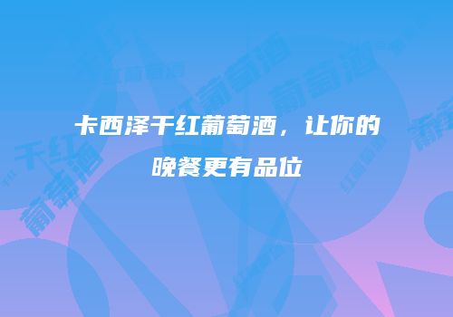卡西泽干红葡萄酒，让你的晚餐更有品位
