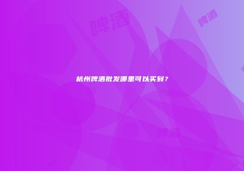 杭州啤酒批发哪里可以买到？